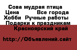 Сова-мудрая птица › Цена ­ 550 - Все города Хобби. Ручные работы » Подарки к праздникам   . Красноярский край